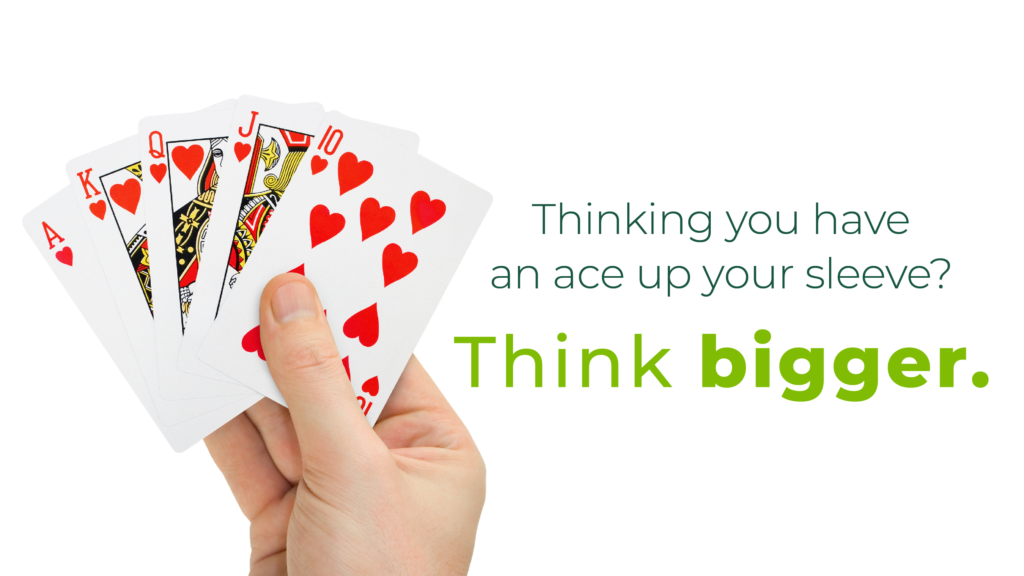 Thinking you have an ace up your sleeve? Think BIGGER.